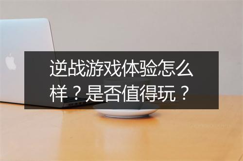逆战游戏体验怎么样？是否值得玩？