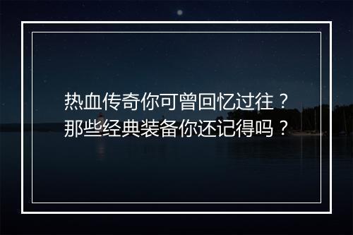 热血传奇你可曾回忆过往？那些经典装备你还记得吗？