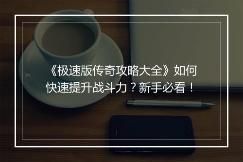 《极速版传奇攻略大全》如何快速提升战斗力？新手必看！