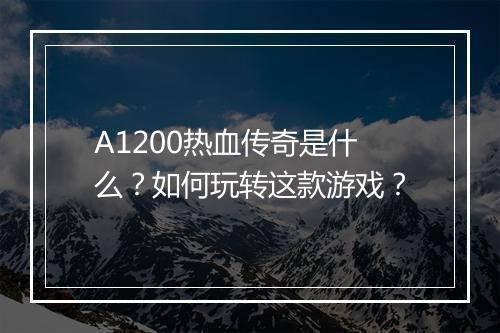 A1200热血传奇是什么？如何玩转这款游戏？