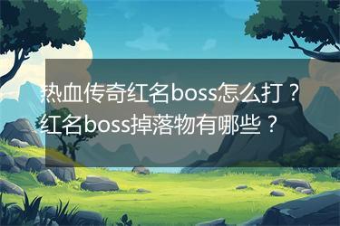 热血传奇红名boss怎么打？红名boss掉落物有哪些？