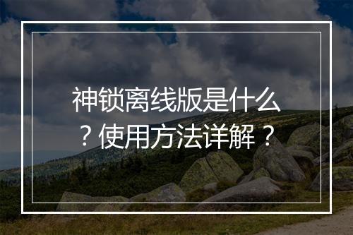 神锁离线版是什么？使用方法详解？