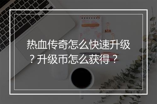 热血传奇怎么快速升级？升级币怎么获得？