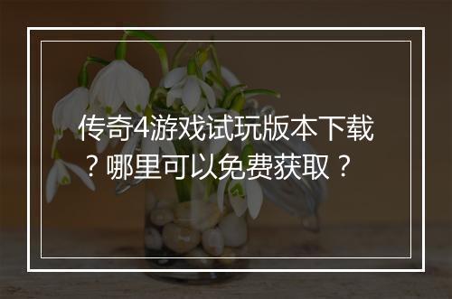 传奇4游戏试玩版本下载？哪里可以免费获取？