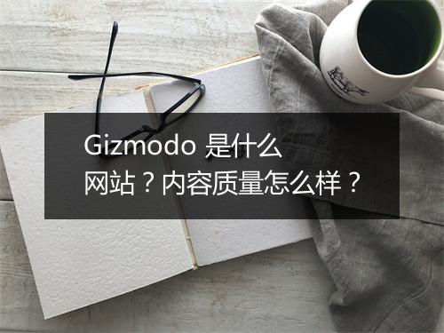 Gizmodo 是什么网站？内容质量怎么样？