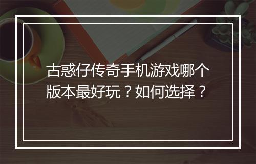 古惑仔传奇手机游戏哪个版本最好玩？如何选择？