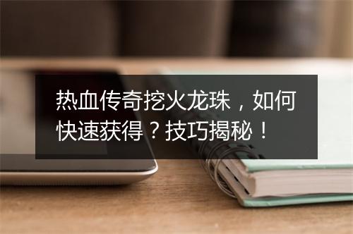 热血传奇挖火龙珠，如何快速获得？技巧揭秘！