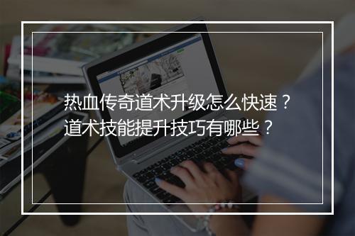 热血传奇道术升级怎么快速？道术技能提升技巧有哪些？
