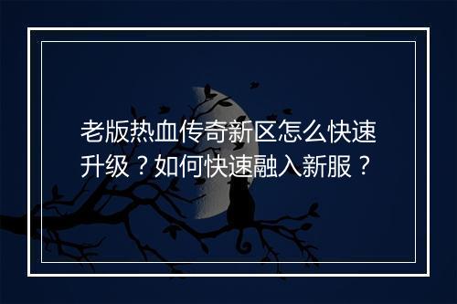 老版热血传奇新区怎么快速升级？如何快速融入新服？