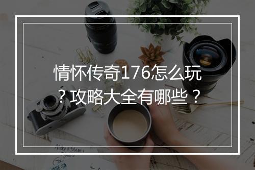 情怀传奇176怎么玩？攻略大全有哪些？