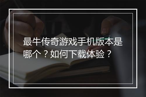 最牛传奇游戏手机版本是哪个？如何下载体验？