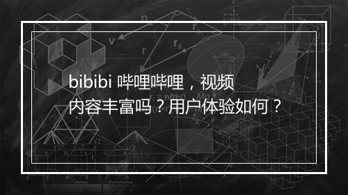 bibibi 哔哩哔哩，视频内容丰富吗？用户体验如何？