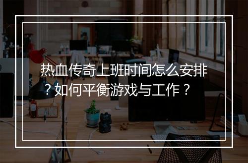 热血传奇上班时间怎么安排？如何平衡游戏与工作？