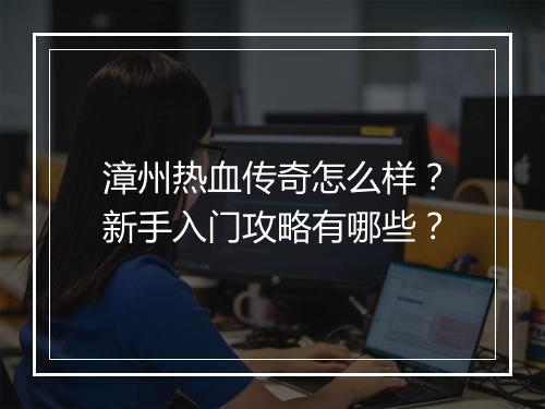 漳州热血传奇怎么样？新手入门攻略有哪些？