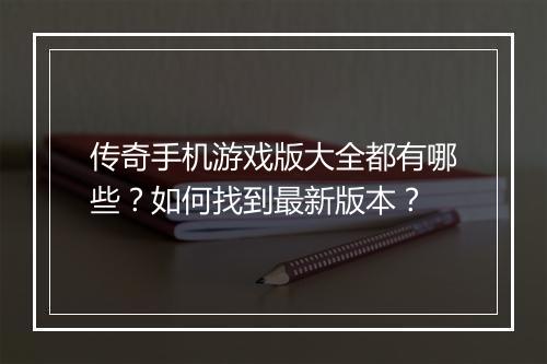 传奇手机游戏版大全都有哪些？如何找到最新版本？