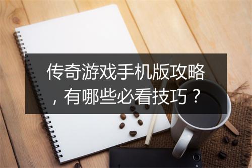 传奇游戏手机版攻略，有哪些必看技巧？