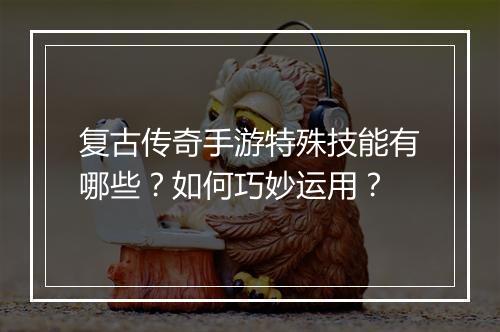 复古传奇手游特殊技能有哪些？如何巧妙运用？