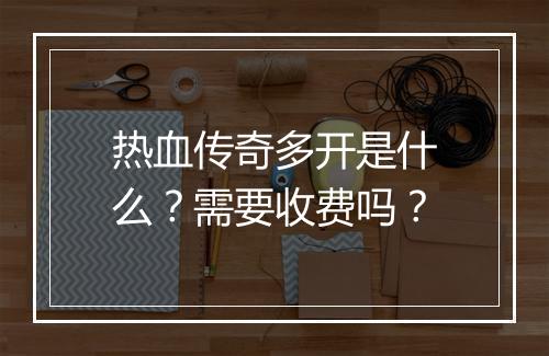热血传奇多开是什么？需要收费吗？
