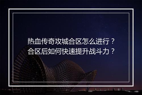 热血传奇攻城合区怎么进行？合区后如何快速提升战斗力？