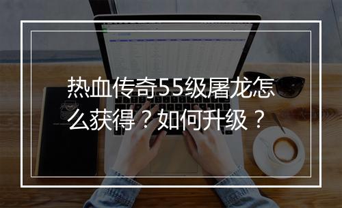 热血传奇55级屠龙怎么获得？如何升级？