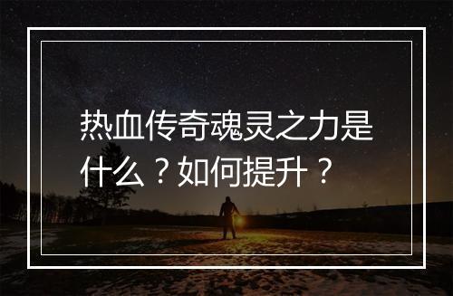 热血传奇魂灵之力是什么？如何提升？