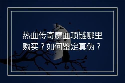热血传奇魔血项链哪里购买？如何鉴定真伪？