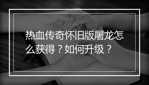 热血传奇怀旧版屠龙怎么获得？如何升级？