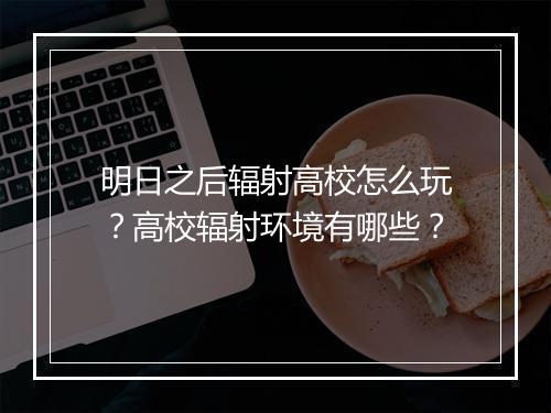 明日之后辐射高校怎么玩？高校辐射环境有哪些？