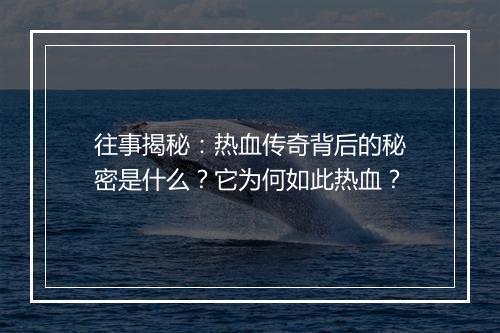 往事揭秘：热血传奇背后的秘密是什么？它为何如此热血？