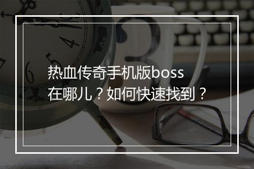 热血传奇手机版boss在哪儿？如何快速找到？
