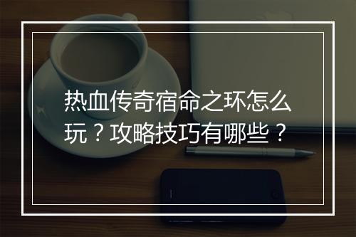 热血传奇宿命之环怎么玩？攻略技巧有哪些？
