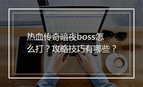 热血传奇暗夜boss怎么打？攻略技巧有哪些？