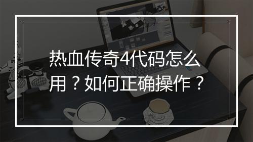 热血传奇4代码怎么用？如何正确操作？