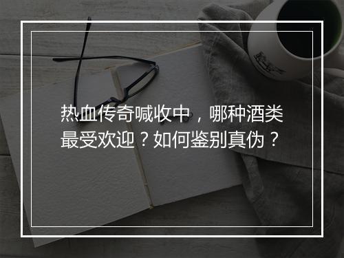 热血传奇喊收中，哪种酒类最受欢迎？如何鉴别真伪？