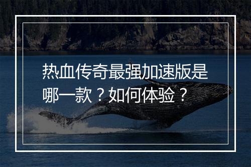 热血传奇最强加速版是哪一款？如何体验？