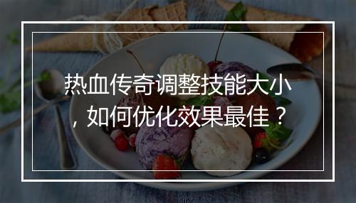 热血传奇调整技能大小，如何优化效果最佳？