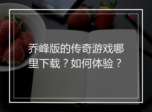 乔峰版的传奇游戏哪里下载？如何体验？