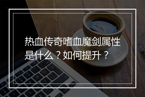 热血传奇嗜血魔剑属性是什么？如何提升？