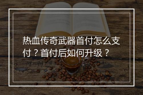 热血传奇武器首付怎么支付？首付后如何升级？