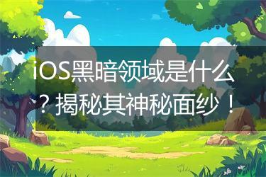 iOS黑暗领域是什么？揭秘其神秘面纱！