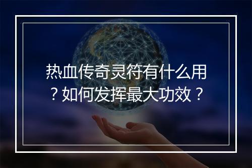 热血传奇灵符有什么用？如何发挥最大功效？