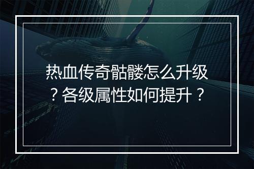 热血传奇骷髅怎么升级？各级属性如何提升？