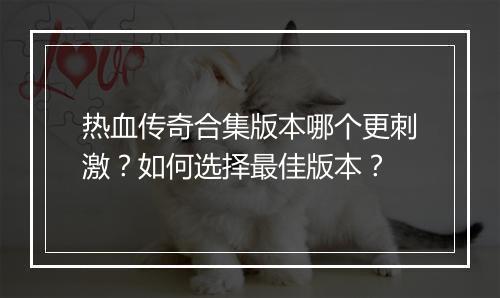 热血传奇合集版本哪个更刺激？如何选择最佳版本？