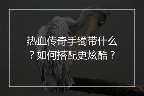 热血传奇手镯带什么？如何搭配更炫酷？