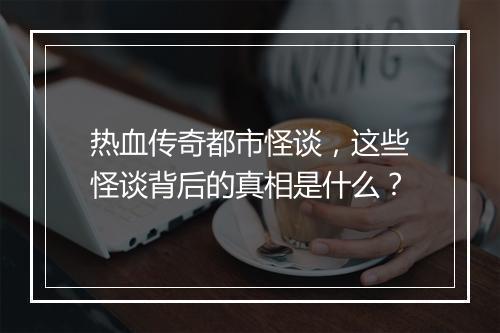 热血传奇都市怪谈，这些怪谈背后的真相是什么？