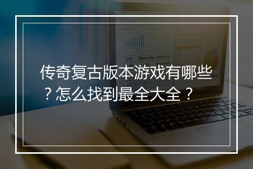 传奇复古版本游戏有哪些？怎么找到最全大全？