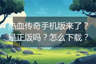 热血传奇手机版来了？是正版吗？怎么下载？