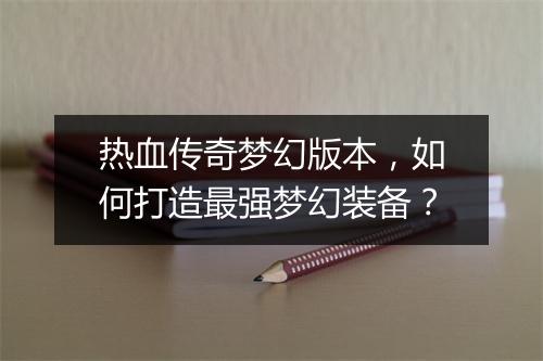 热血传奇梦幻版本，如何打造最强梦幻装备？