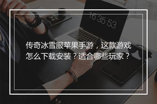 传奇冰雪服苹果手游，这款游戏怎么下载安装？适合哪些玩家？