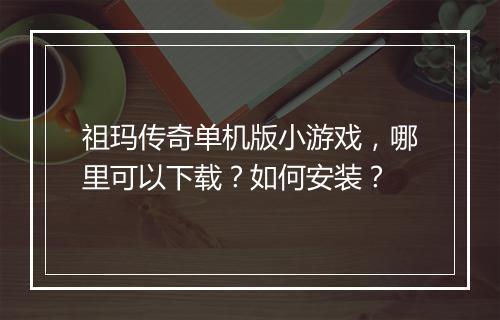 祖玛传奇单机版小游戏，哪里可以下载？如何安装？